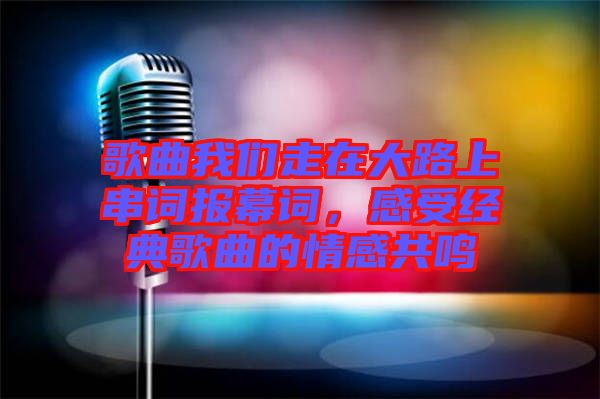 歌曲我們走在大路上串詞報幕詞，感受經典歌曲的情感共鳴
