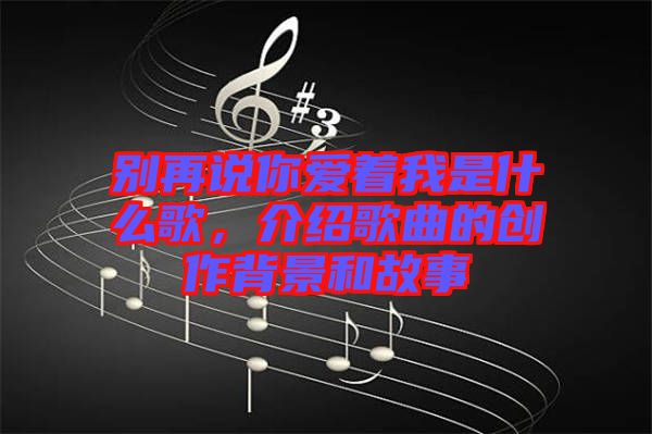 別再說你愛著我是什么歌，介紹歌曲的創作背景和故事