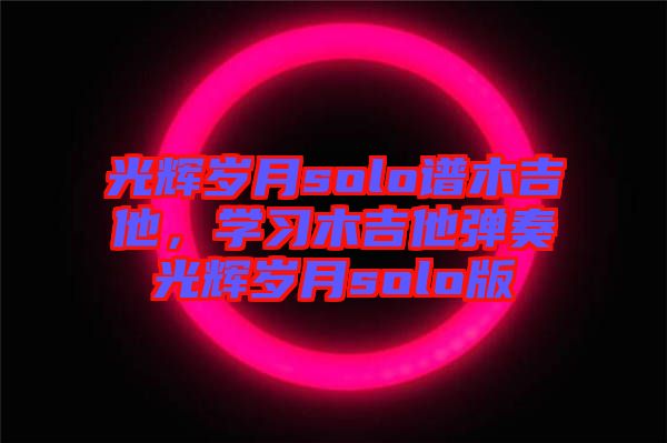 光輝歲月solo譜木吉他，學習木吉他彈奏光輝歲月solo版