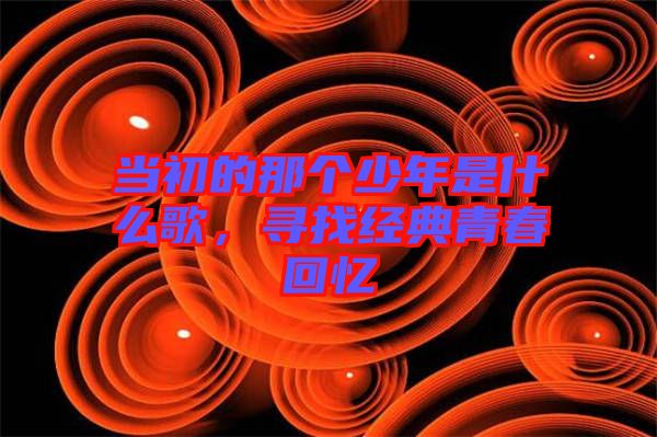 當初的那個少年是什么歌，尋找經典青春回憶