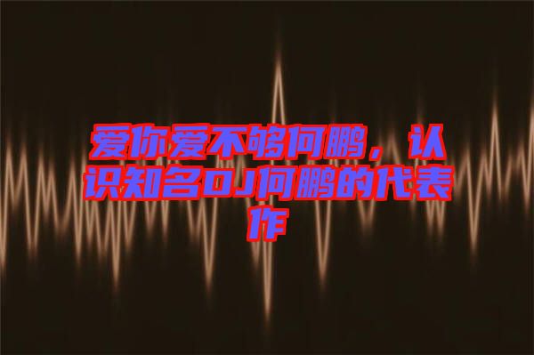 愛你愛不夠何鵬，認識知名DJ何鵬的代表作