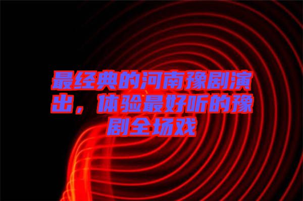 最經典的河南豫劇演出，體驗最好聽的豫劇全場戲