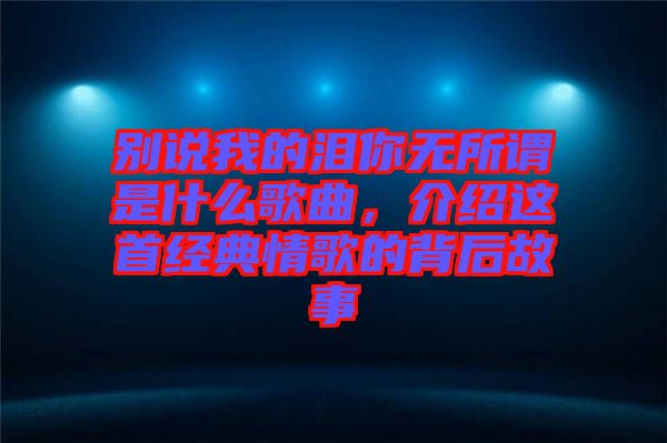 別說我的淚你無所謂是什么歌曲，介紹這首經(jīng)典情歌的背后故事