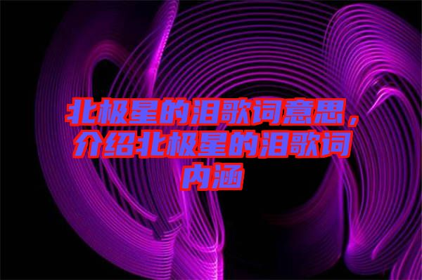 北極星的淚歌詞意思，介紹北極星的淚歌詞內涵