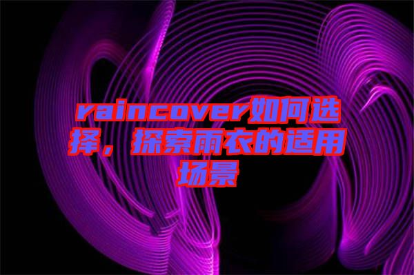 raincover如何選擇，探索雨衣的適用場景