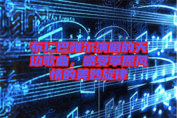 布仁巴雅爾演唱的天邊歌曲，感受草原風情的美妙旋律