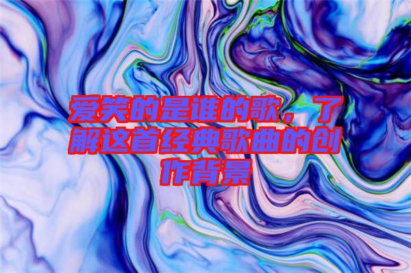 愛笑的是誰的歌，了解這首經(jīng)典歌曲的創(chuàng)作背景