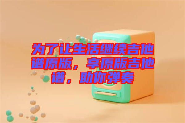 為了讓生活繼續(xù)吉他譜原版，享原版吉他譜，助你彈奏