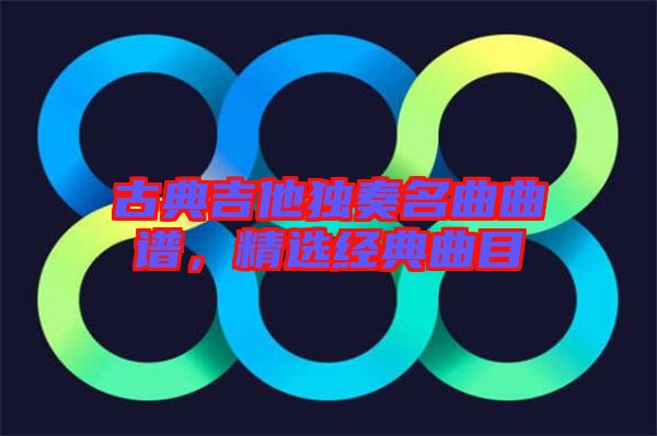 古典吉他獨奏名曲曲譜，精選經典曲目