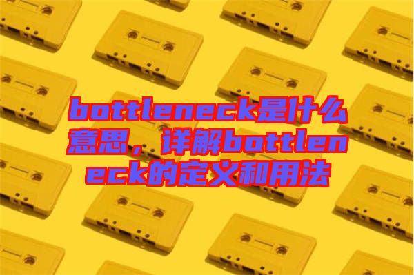 bottleneck是什么意思，詳解bottleneck的定義和用法