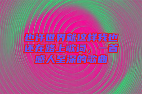 也許世界就這樣我也還在路上歌詞，一首感人至深的歌曲