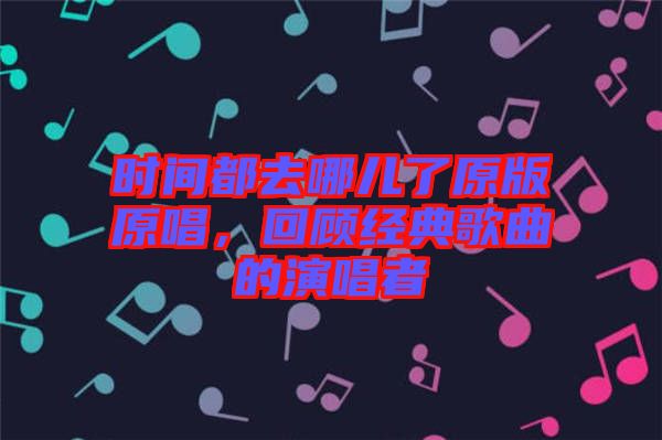 時(shí)間都去哪兒了原版原唱，回顧經(jīng)典歌曲的演唱者