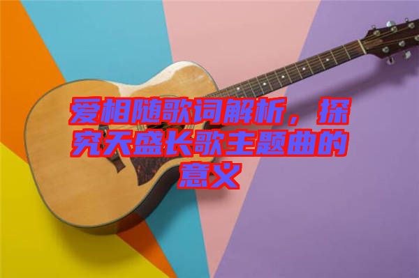 愛(ài)相隨歌詞解析，探究天盛長(zhǎng)歌主題曲的意義