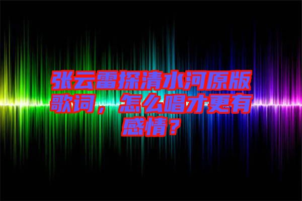 張云雷探清水河原版歌詞，怎么唱才更有感情？