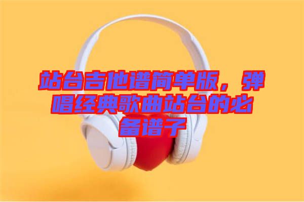 站臺吉他譜簡單版，彈唱經典歌曲站臺的必備譜子