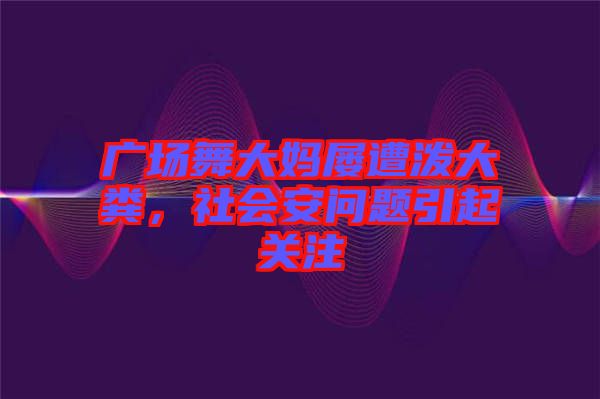 廣場舞大媽屢遭潑大糞，社會安問題引起關注