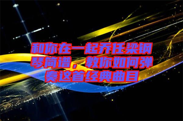 和你在一起喬任梁鋼琴簡譜，教你如何彈奏這首經典曲目