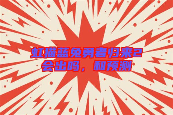 虹貓藍(lán)兔勇者歸來(lái)2會(huì)出嗎，和預(yù)測(cè)