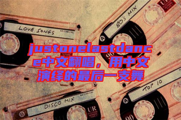 justonelastdance中文翻唱，用中文演繹的最后一支舞