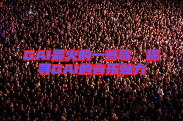 GAI最火的一首歌，探尋GAI的音樂魅力