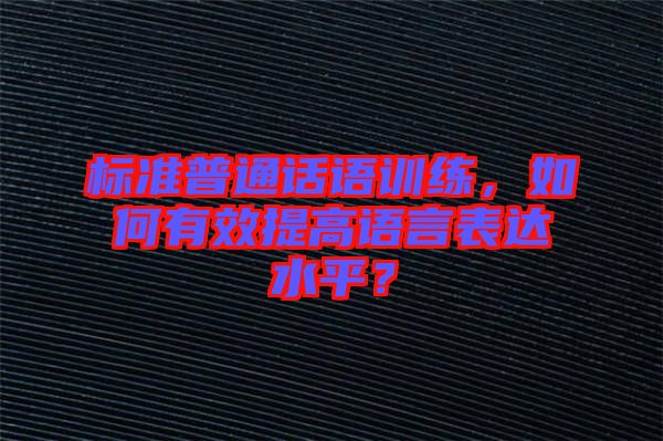 標(biāo)準(zhǔn)普通話語訓(xùn)練，如何有效提高語言表達水平？