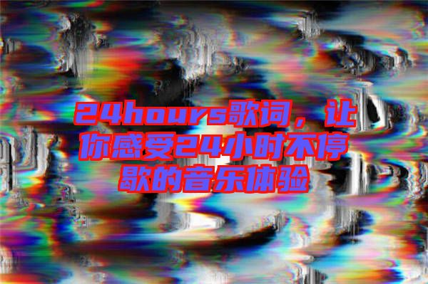 24hours歌詞，讓你感受24小時(shí)不停歇的音樂(lè)體驗(yàn)