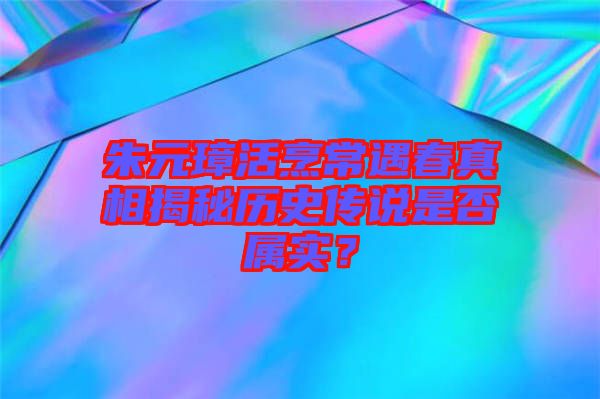朱元璋活烹常遇春真相揭秘歷史傳說是否屬實？