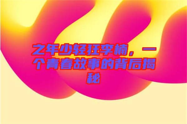 之年少輕狂李楠，一個青春故事的背后揭秘