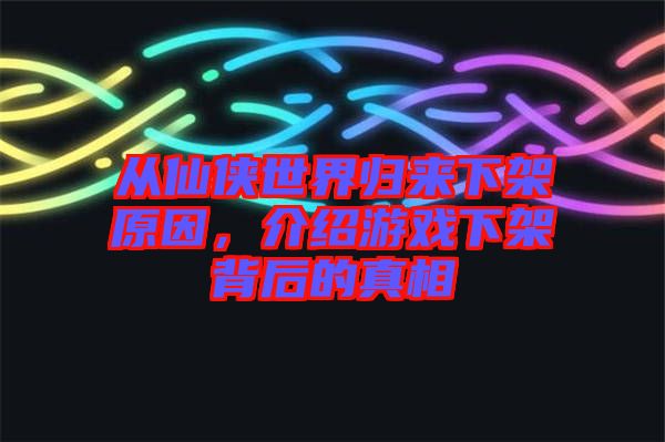 從仙俠世界歸來下架原因，介紹游戲下架背后的真相