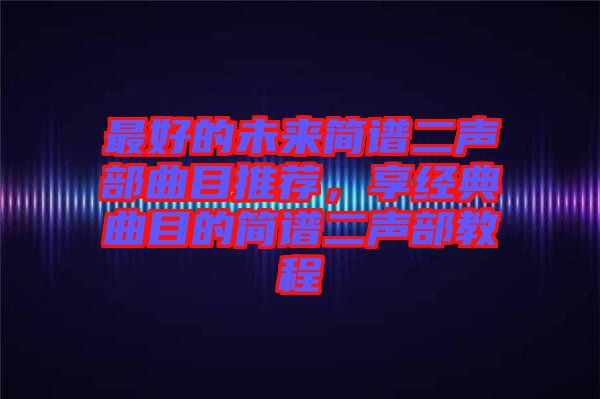 最好的未來簡譜二聲部曲目推薦，享經典曲目的簡譜二聲部教程