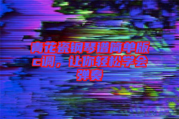 青花瓷鋼琴譜簡單版c調(diào)，讓你輕松學會彈奏