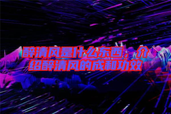 醉清風是什么東西，介紹醉清風的成和功效