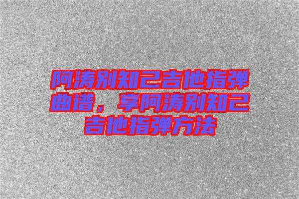 阿濤別知己吉他指彈曲譜，享阿濤別知己吉他指彈方法