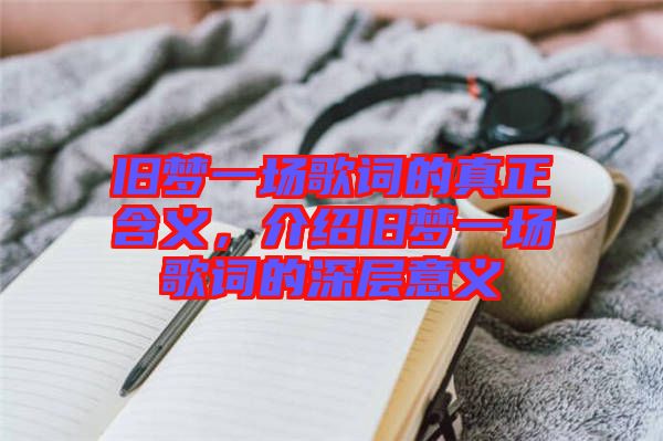 舊夢一場歌詞的真正含義，介紹舊夢一場歌詞的深層意義