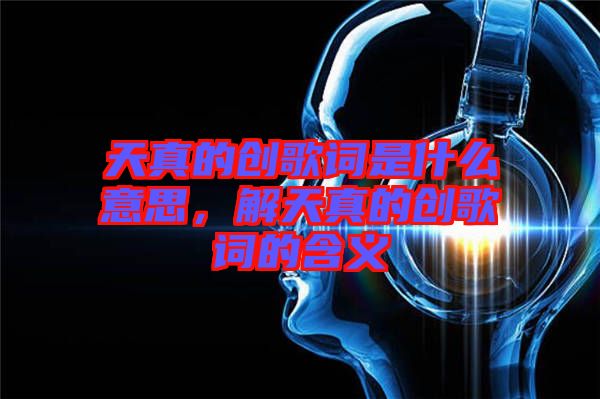 天真的創歌詞是什么意思，解天真的創歌詞的含義