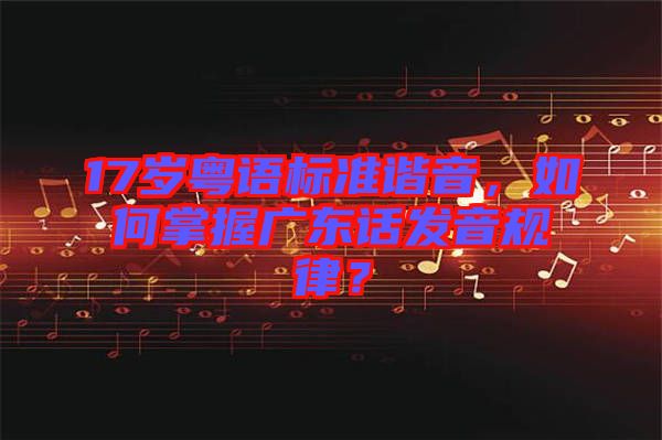 17歲粵語標準諧音，如何掌握廣東話發(fā)音規(guī)律？