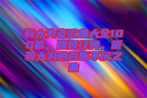 蔣大為老歌曲大全100首，回顧經典，聽蔣大為的百聽不厭之曲