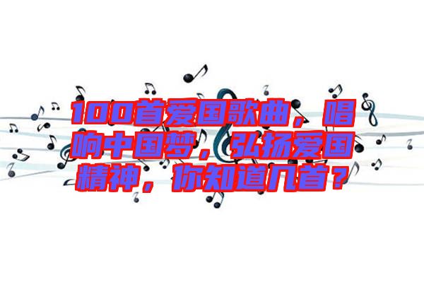 100首愛國歌曲，唱響中國夢，弘揚愛國精神，你知道幾首？