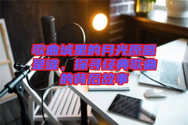 歌曲城里的月光原唱是誰，探尋經典歌曲的背后故事