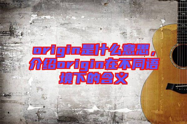 origin是什么意思，介紹origin在不同語境下的含義