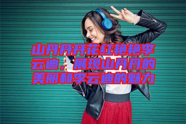 山丹丹開花紅艷艷李云迪，展現(xiàn)山丹丹的美麗和李云迪的魅力