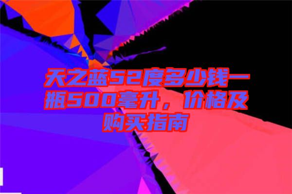 天之藍52度多少錢一瓶500毫升，價格及購買指南