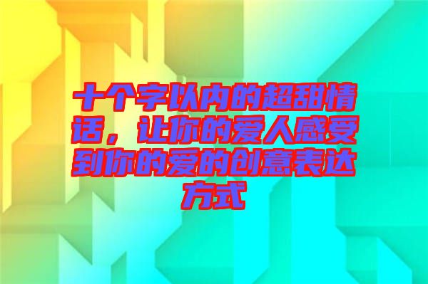 十個(gè)字以內(nèi)的超甜情話，讓你的愛人感受到你的愛的創(chuàng)意表達(dá)方式