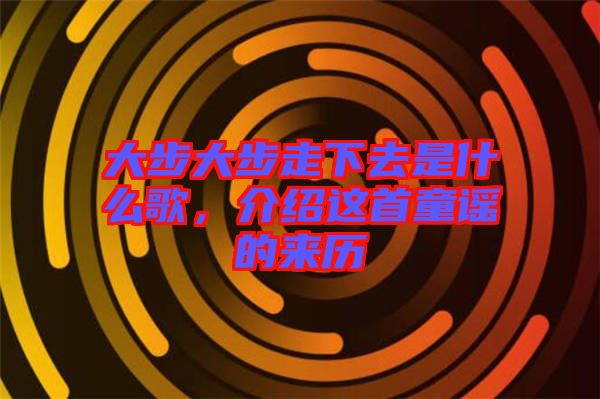 大步大步走下去是什么歌，介紹這首童謠的來歷