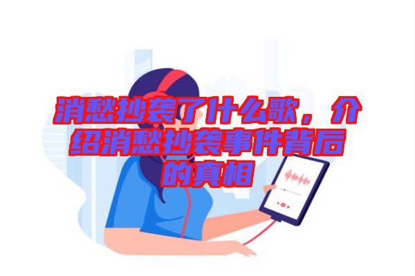 消愁抄襲了什么歌，介紹消愁抄襲事件背后的真相