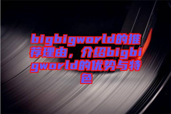 bigbigworld的推薦理由，介紹bigbigworld的優勢與特色