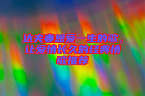 達(dá)夫妻恩愛一生的歌，讓愛情長久的經(jīng)典情歌推薦