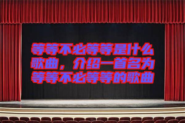 等等不必等等是什么歌曲，介紹一首名為等等不必等等的歌曲