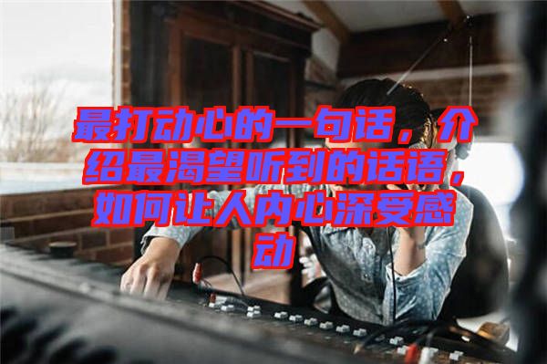 最打動(dòng)心的一句話，介紹最渴望聽(tīng)到的話語(yǔ)，如何讓人內(nèi)心深受感動(dòng)
