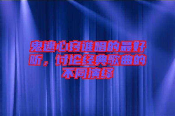 鬼迷心竅誰唱的最好聽，討論經典歌曲的不同演繹